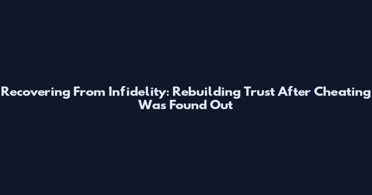 Recovering From Infidelity: Rebuilding Trust After Cheating Was Found Out