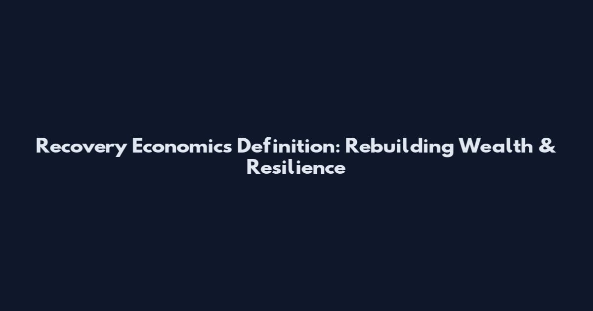 Recovery Economics Definition: Rebuilding Wealth & Resilience