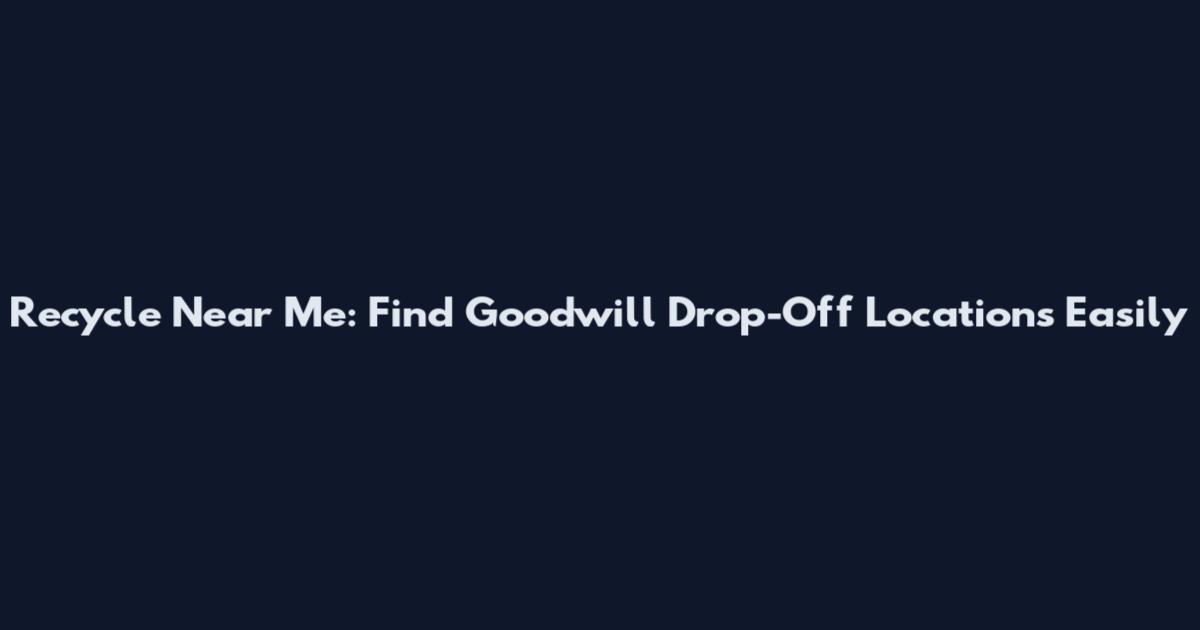 Recycle Near Me: Find Goodwill Drop-Off Locations Easily