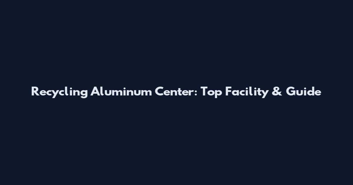 Recycling Aluminum Center: Top Facility & Guide