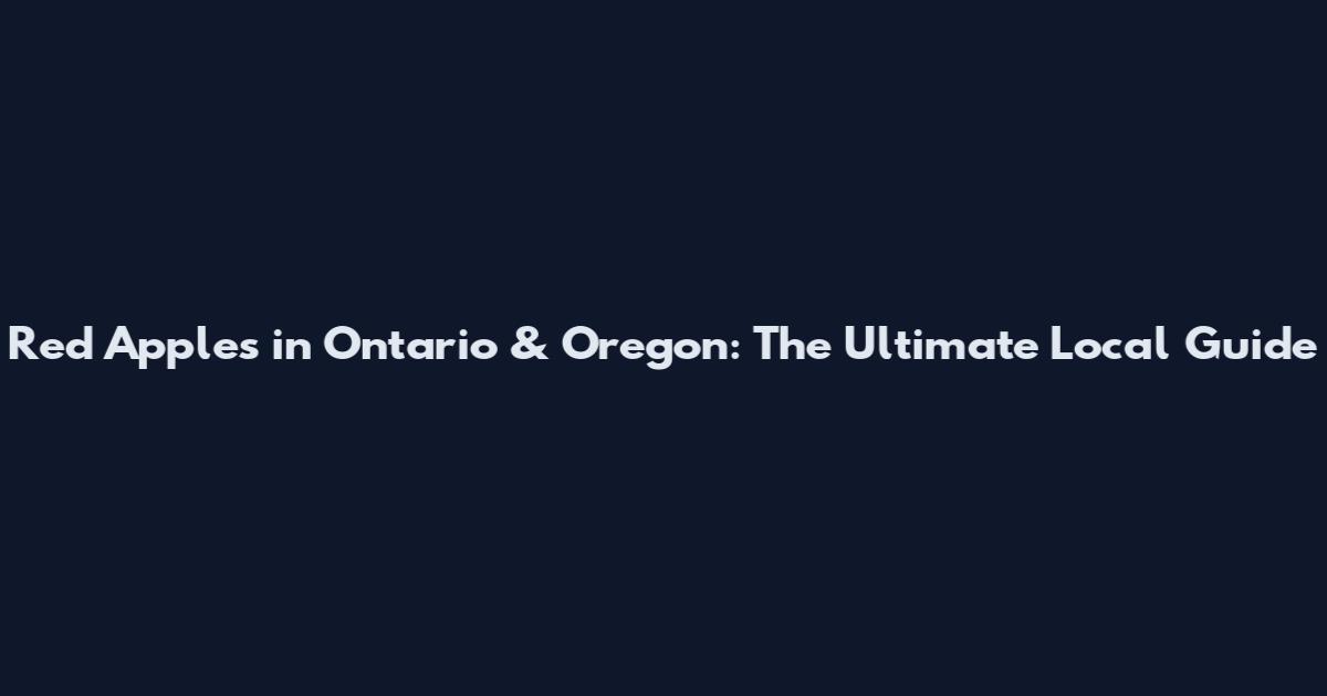 Red Apples in Ontario & Oregon: The Ultimate Local Guide