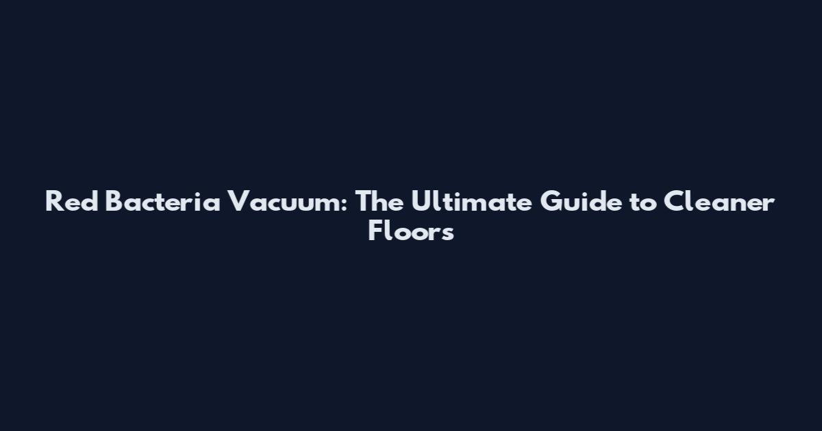 Red Bacteria Vacuum: The Ultimate Guide to Cleaner Floors