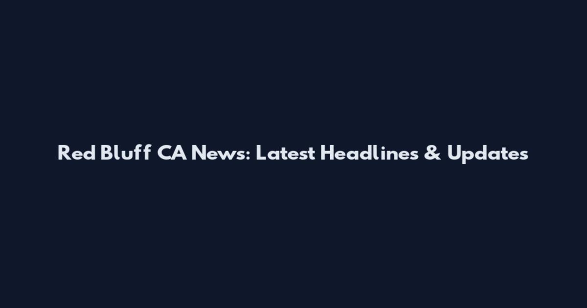 Red Bluff CA News: Latest Headlines & Updates