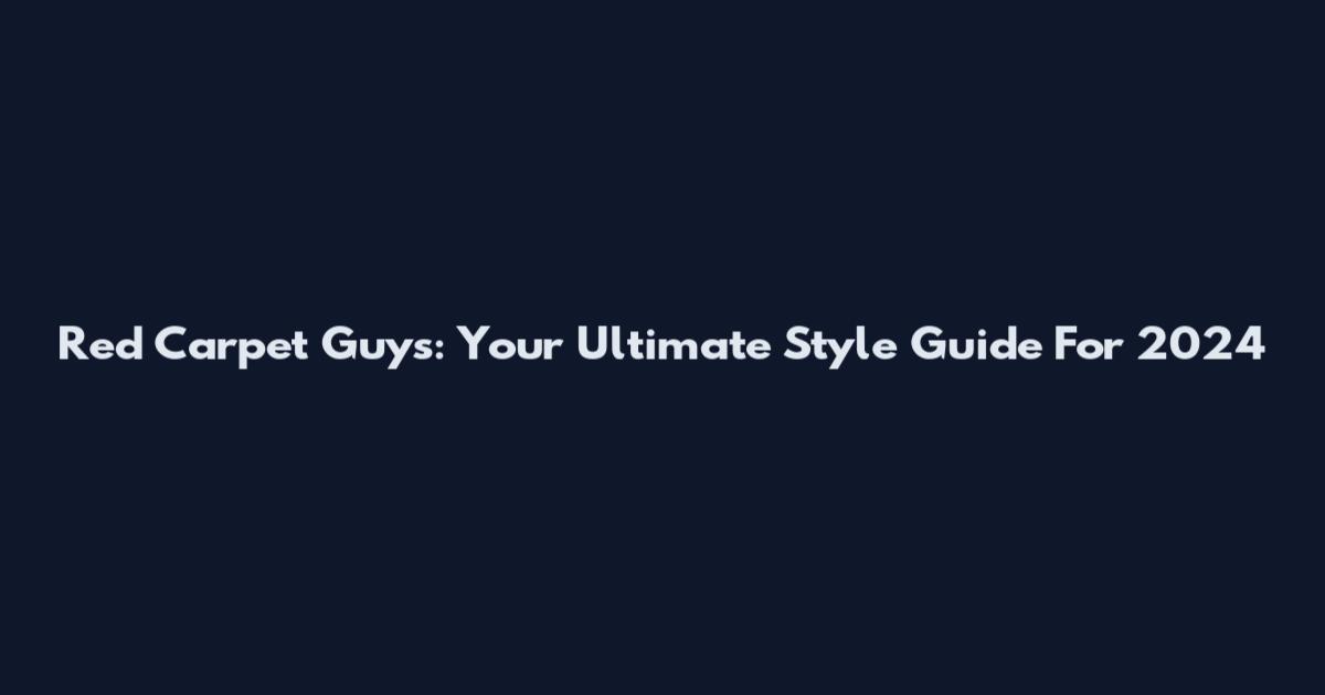 Red Carpet Guys: Your Ultimate Style Guide For 2024