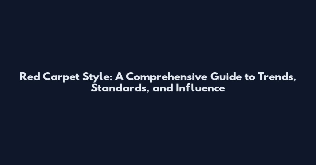 Red Carpet Style: A Comprehensive Guide to Trends, Standards, and Influence