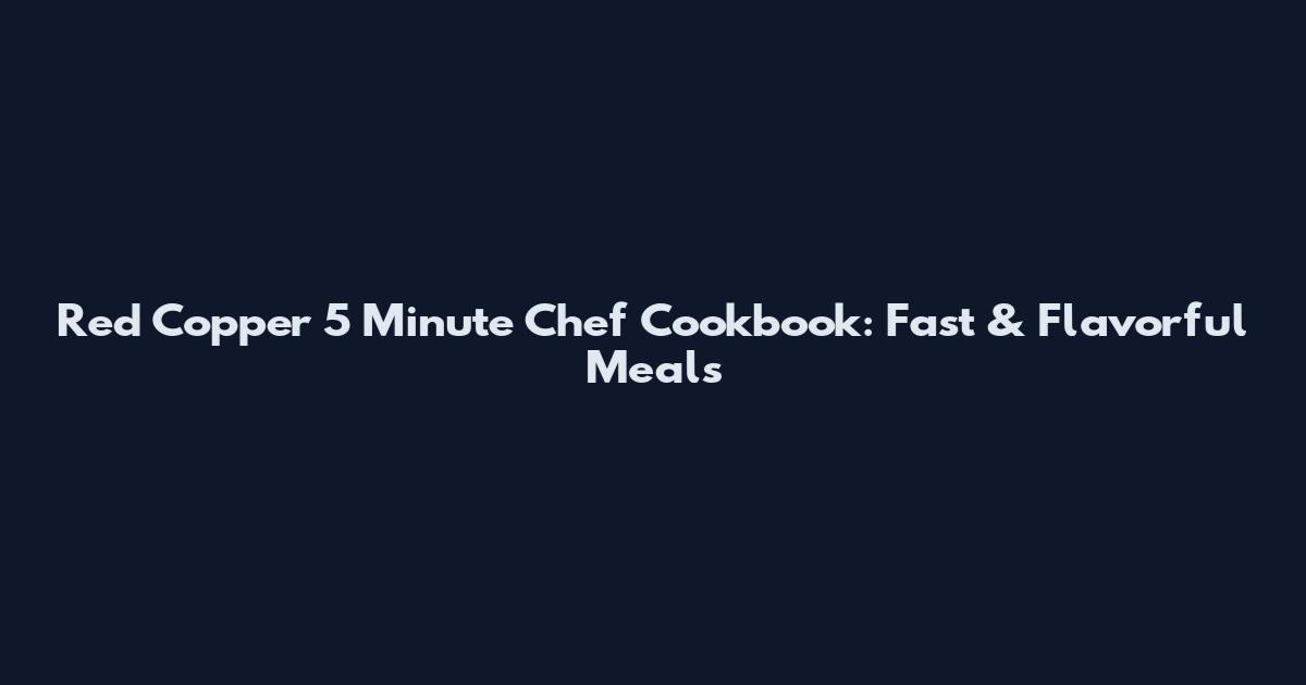 Red Copper 5 Minute Chef Cookbook: Fast & Flavorful Meals