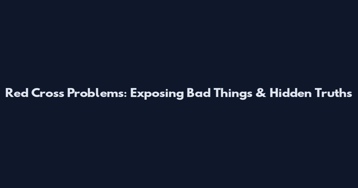 Red Cross Problems: Exposing Bad Things & Hidden Truths