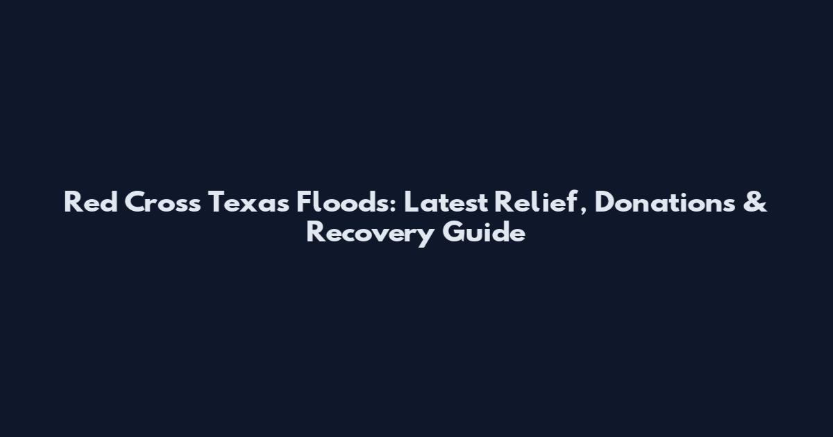 Red Cross Texas Floods: Latest Relief, Donations & Recovery Guide