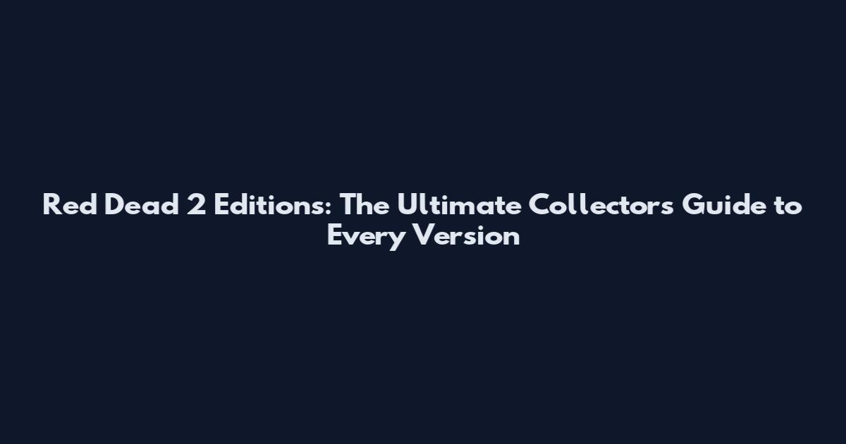 Red Dead 2 Editions: The Ultimate Collector's Guide to Every Version