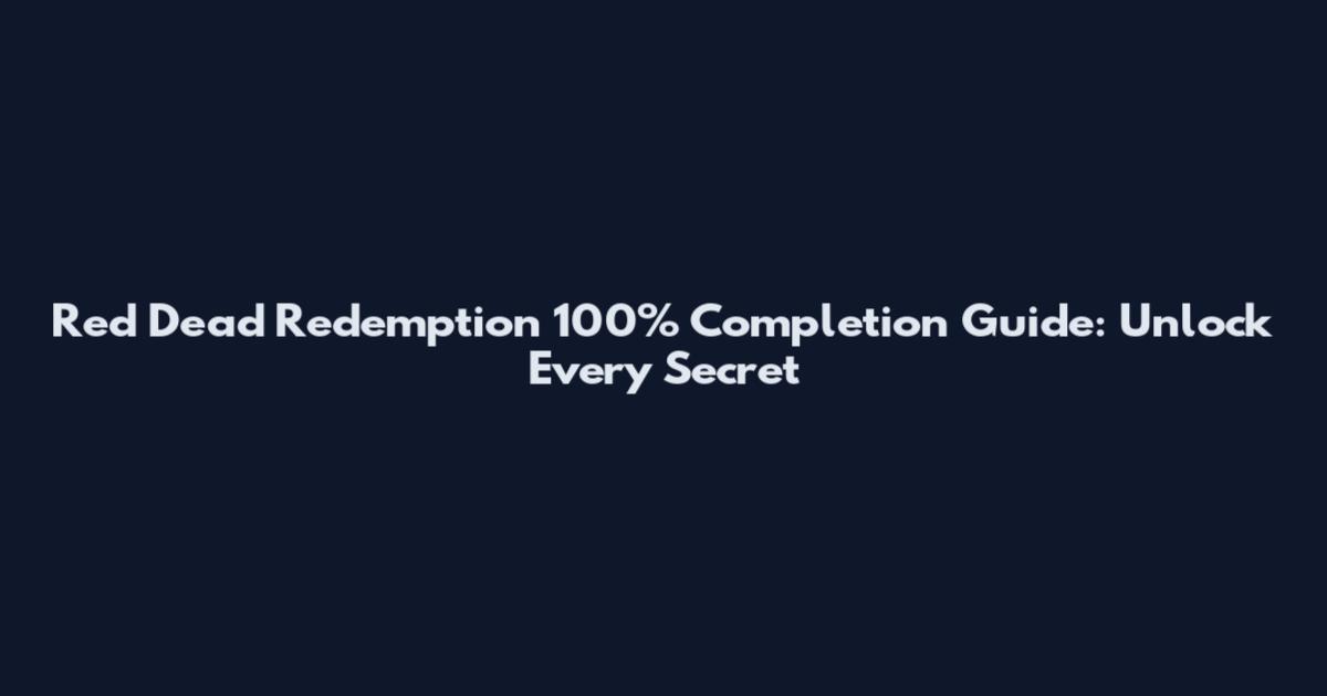 Red Dead Redemption 100% Completion Guide: Unlock Every Secret