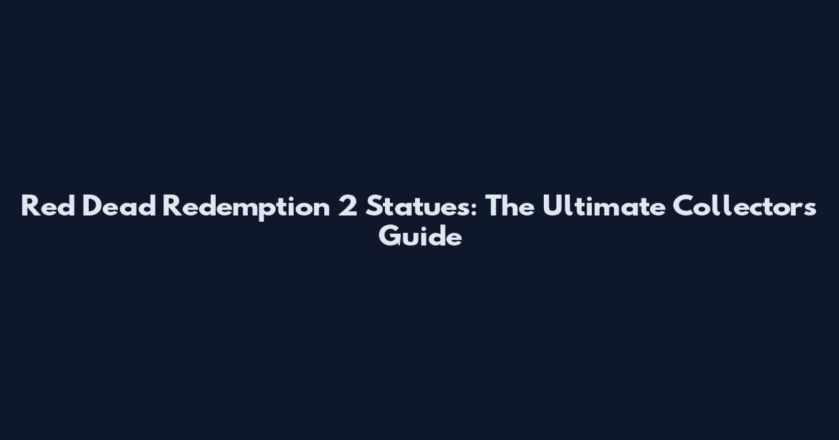 Red Dead Redemption 2 Statues: The Ultimate Collector's Guide