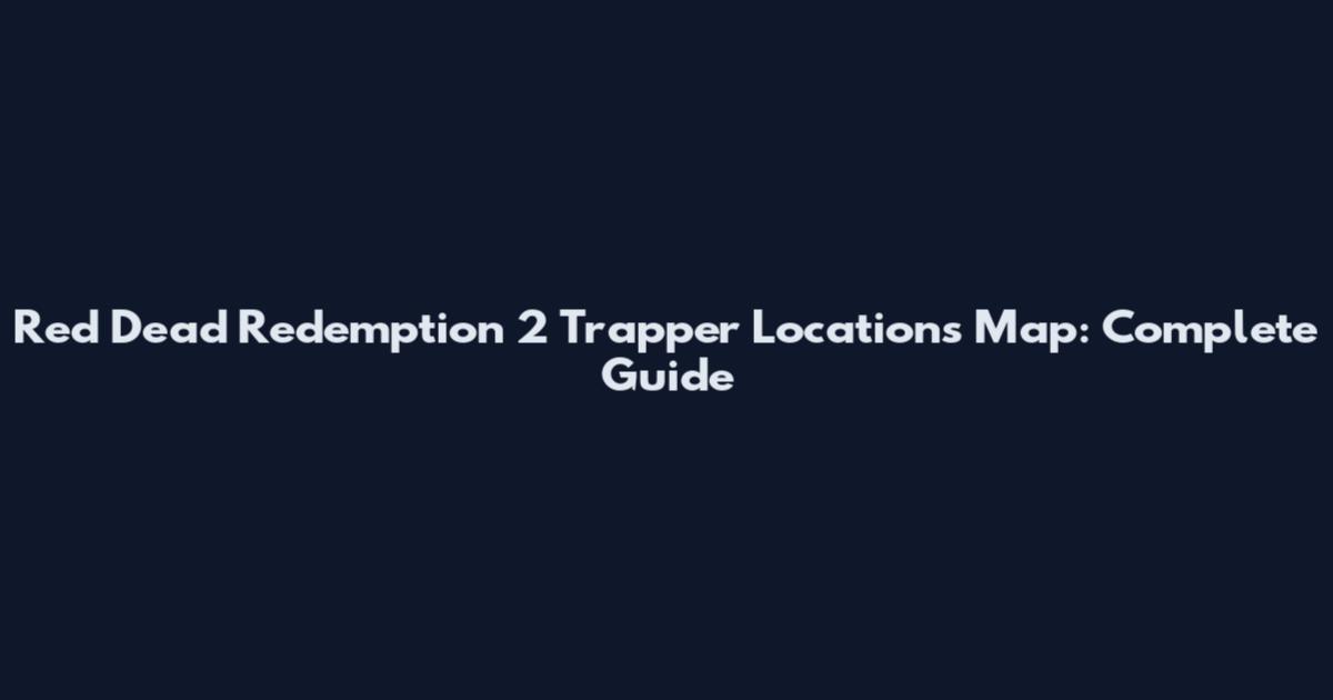 Red Dead Redemption 2 Trapper Locations Map: Complete Guide