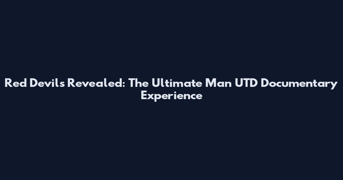 Red Devils Revealed: The Ultimate Man UTD Documentary Experience