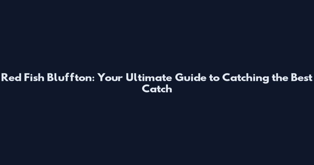 Red Fish Bluffton: Your Ultimate Guide to Catching the Best Catch