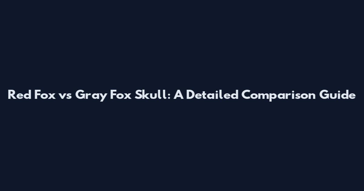 Red Fox vs Gray Fox Skull: A Detailed Comparison Guide