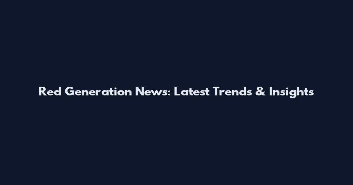 Red Generation News: Latest Trends & Insights