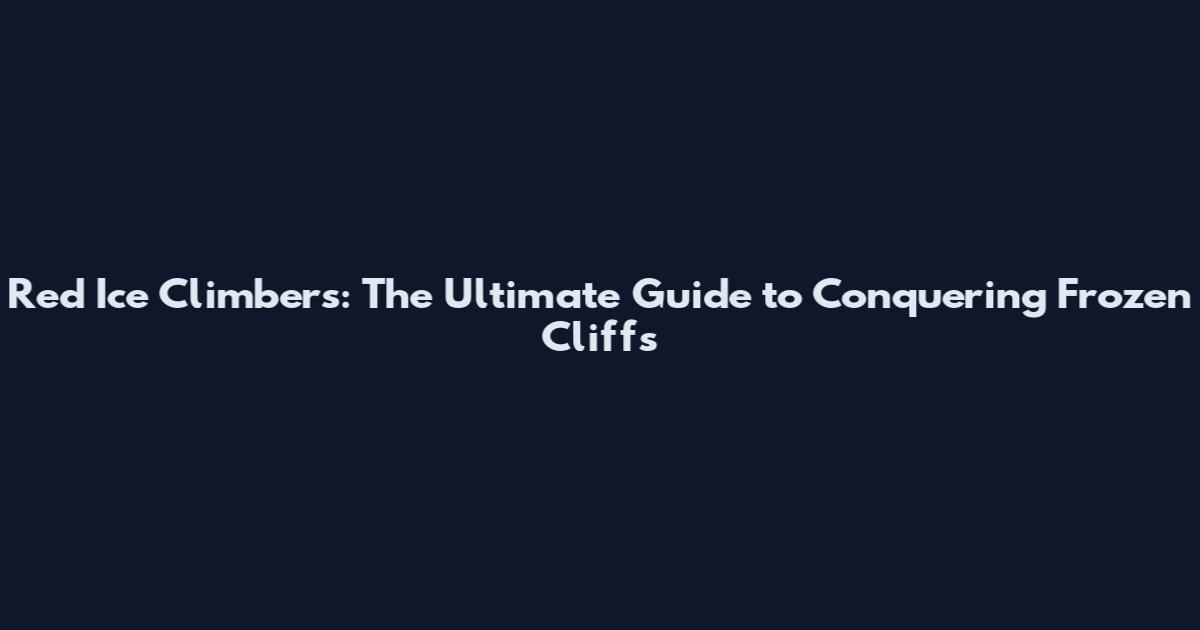 Red Ice Climbers: The Ultimate Guide to Conquering Frozen Cliffs