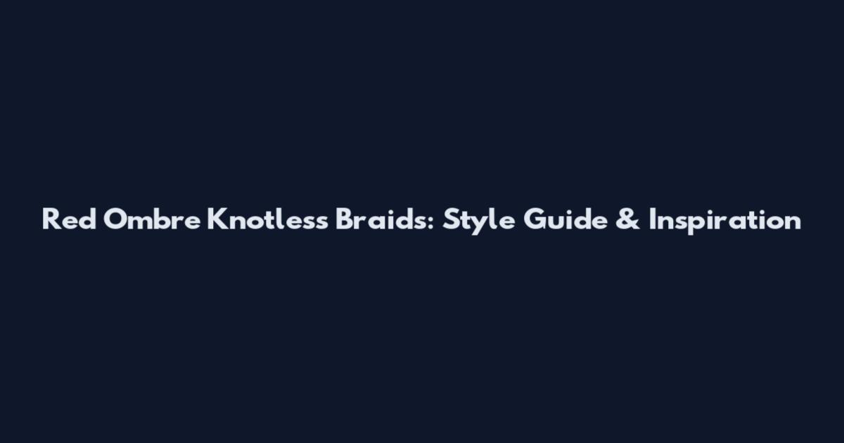 Red Ombre Knotless Braids: Style Guide & Inspiration
