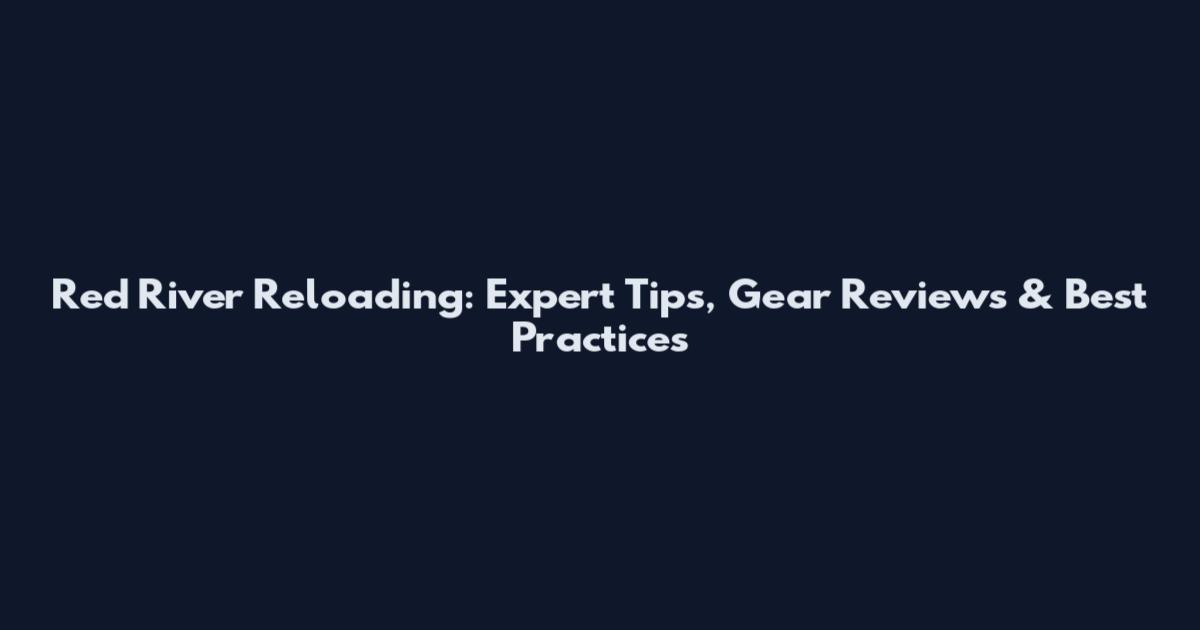 Red River Reloading: Expert Tips, Gear Reviews & Best Practices