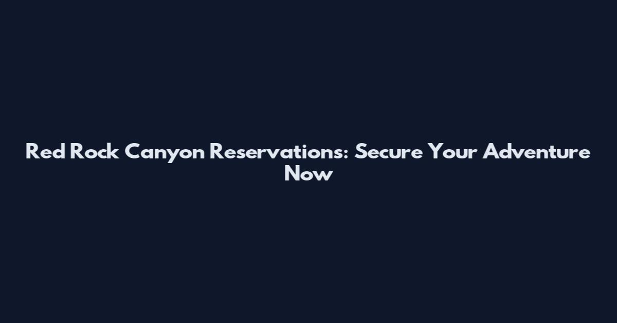 Red Rock Canyon Reservations: Secure Your Adventure Now
