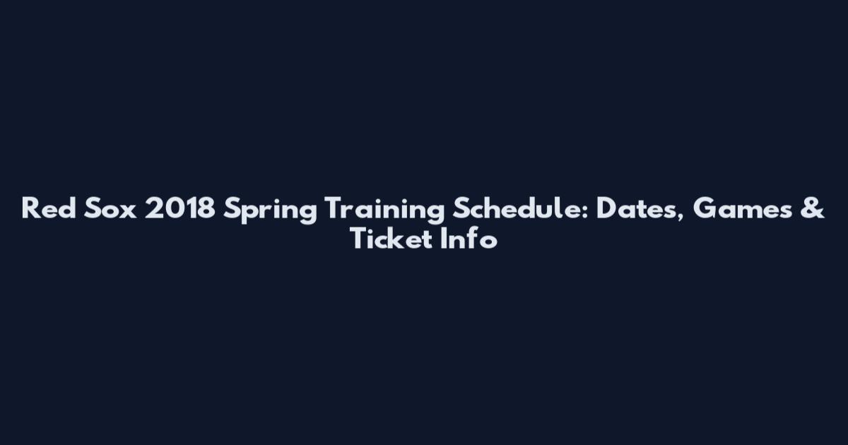 Red Sox 2018 Spring Training Schedule: Dates, Games & Ticket Info