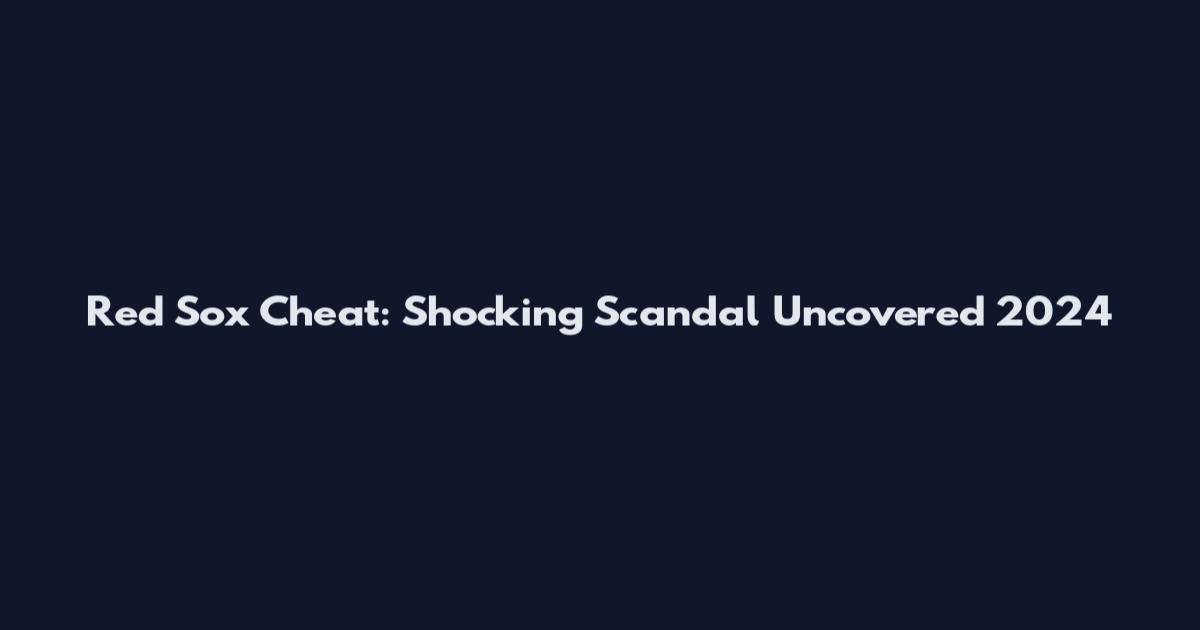 Red Sox Cheat: Shocking Scandal Uncovered 2024