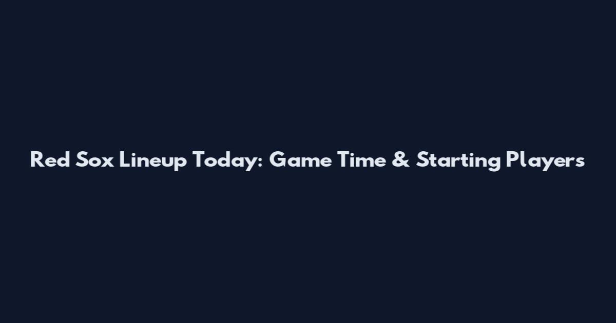 Red Sox Lineup Today: Game Time & Starting Players