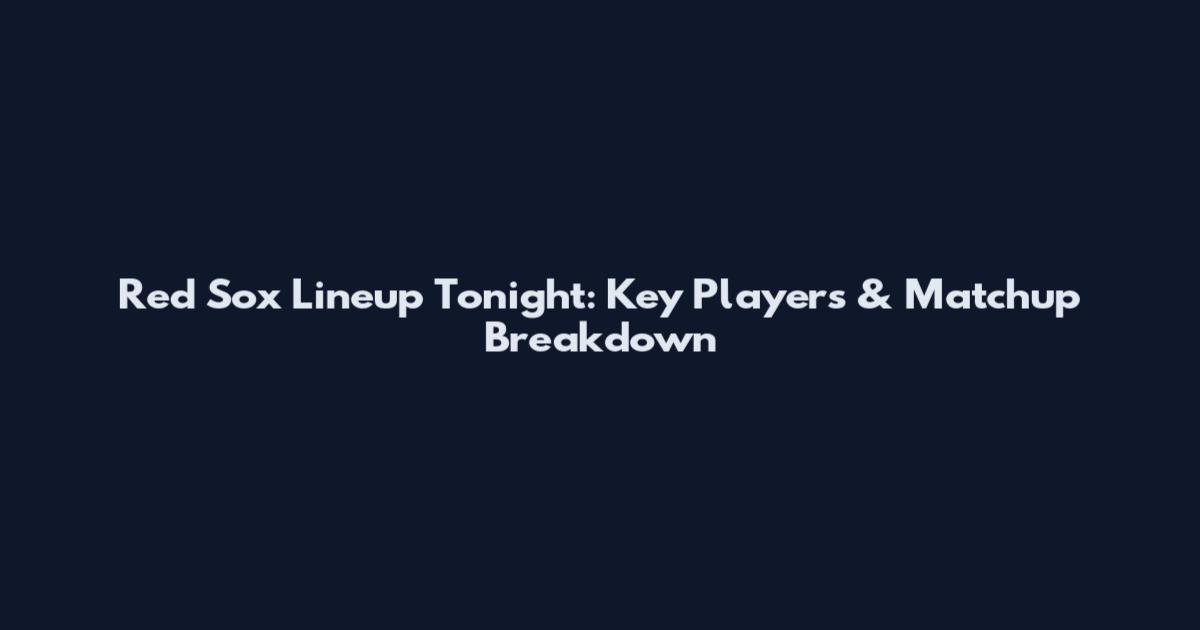 Red Sox Lineup Tonight: Key Players & Matchup Breakdown