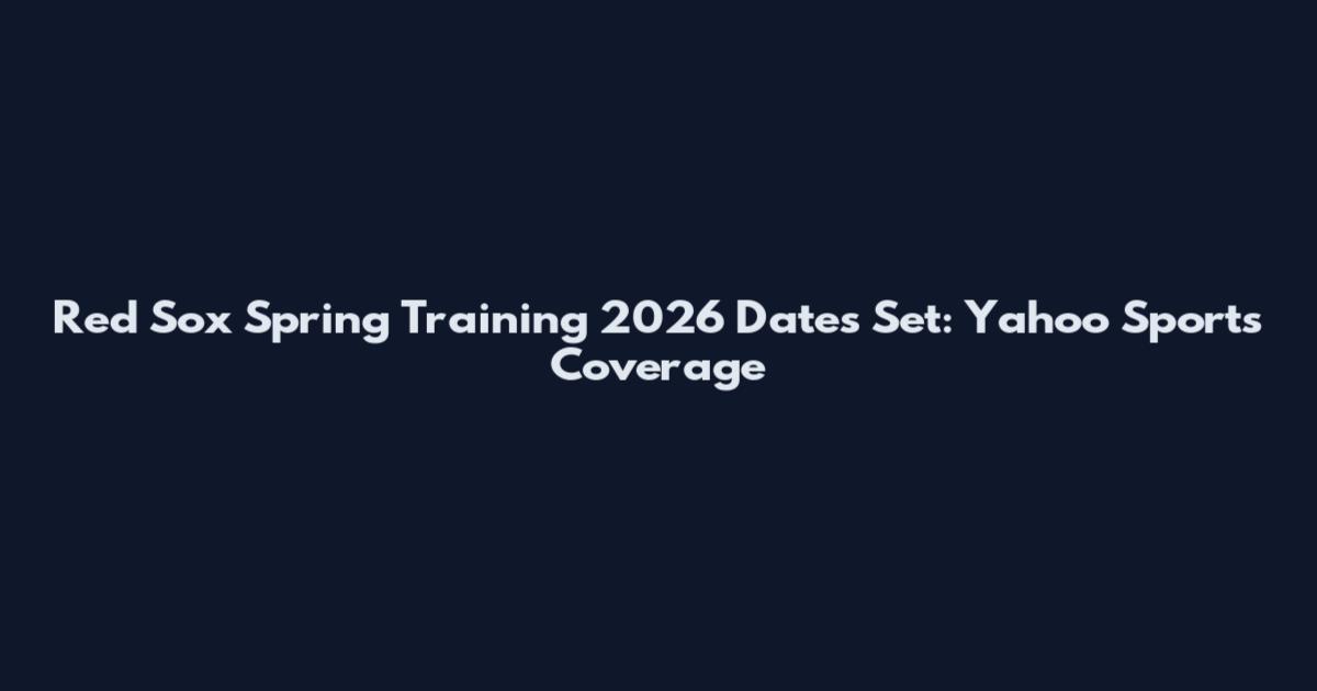 Red Sox Spring Training 2026 Dates Set: Yahoo Sports Coverage