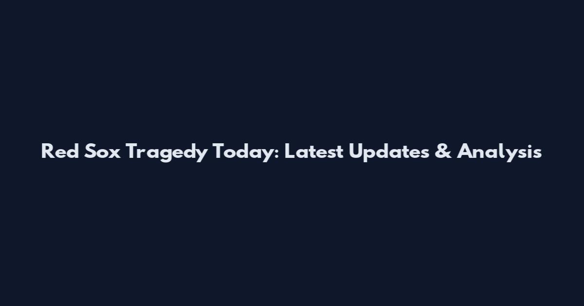 Red Sox Tragedy Today: Latest Updates & Analysis