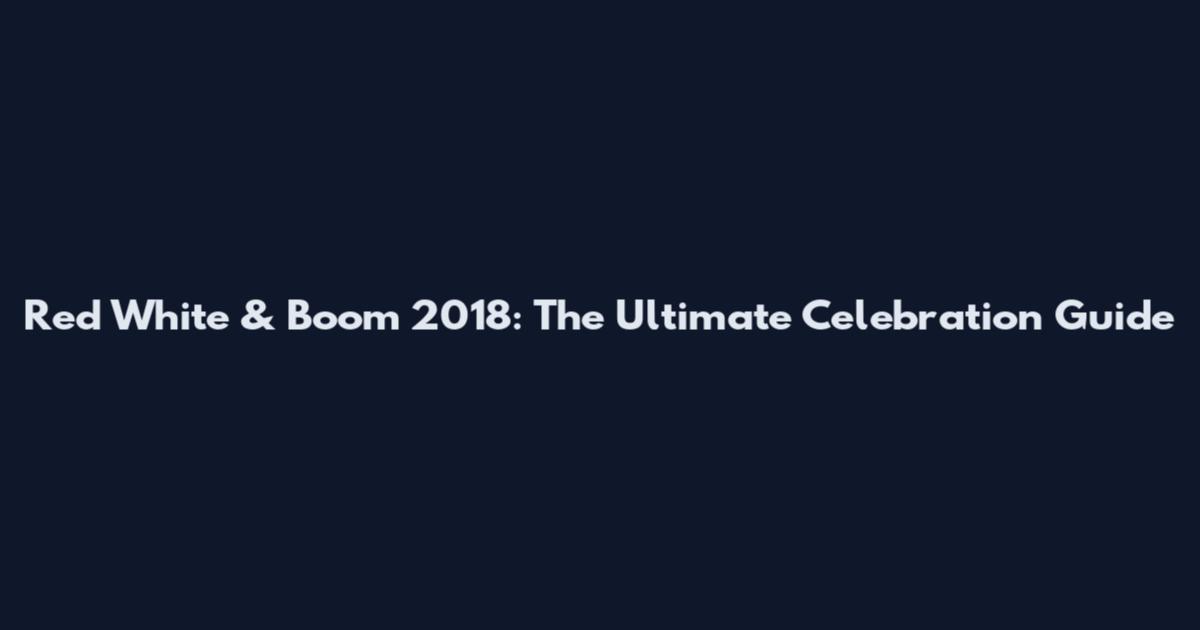 Red White & Boom 2018: The Ultimate Celebration Guide