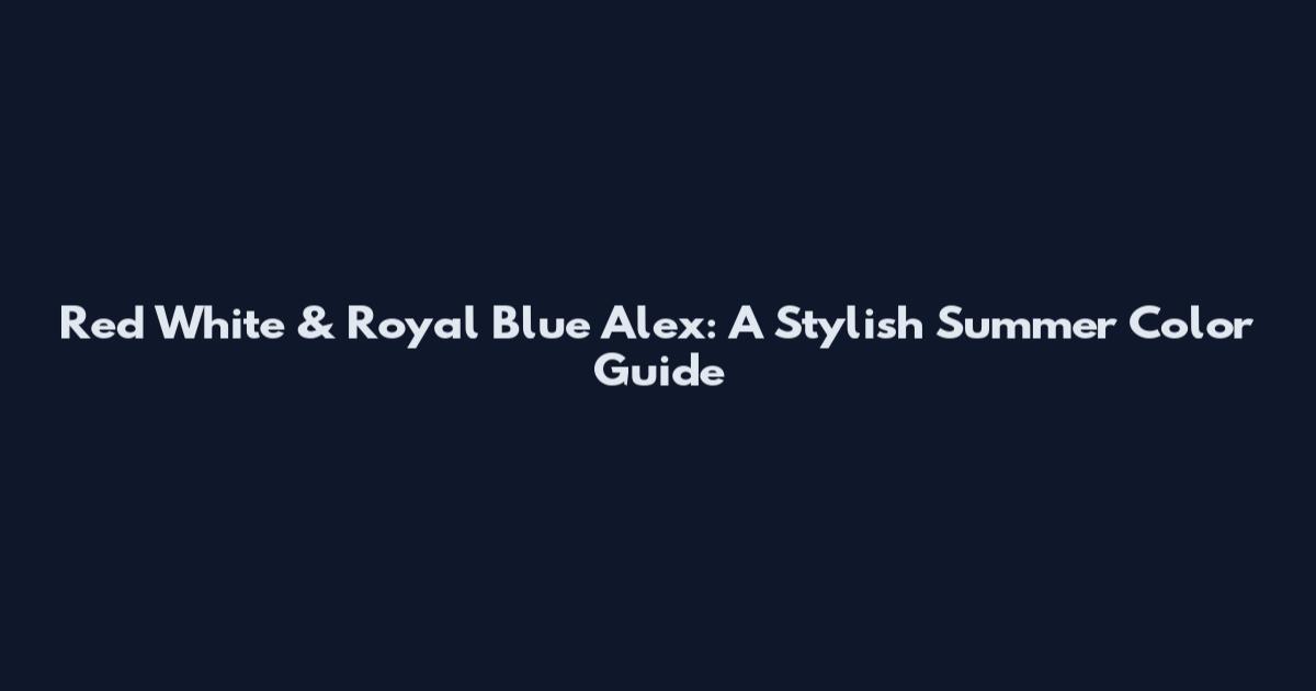 Red White & Royal Blue Alex: A Stylish Summer Color Guide
