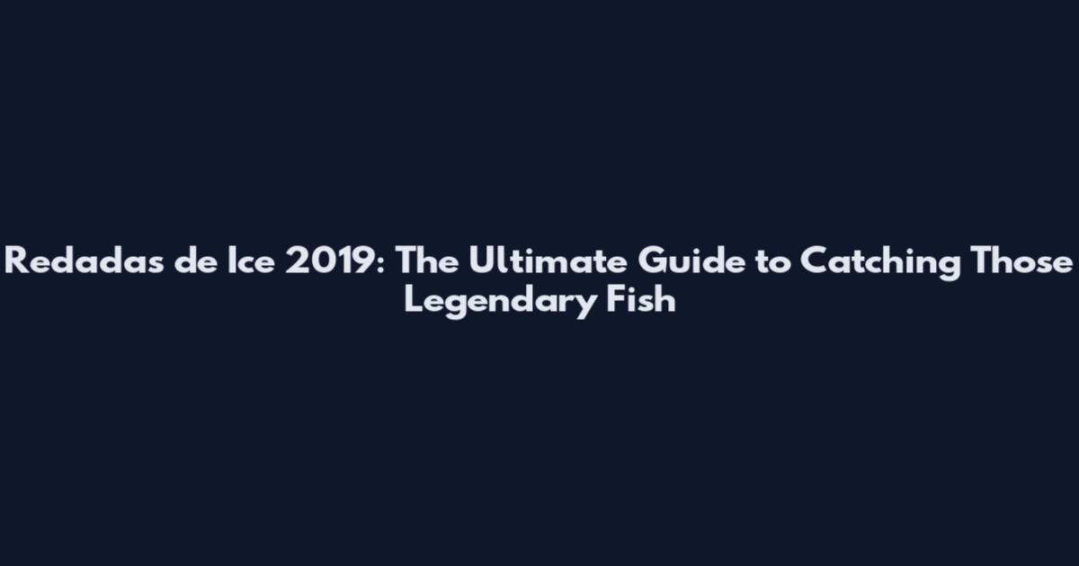 Redadas de Ice 2019: The Ultimate Guide to Catching Those Legendary Fish