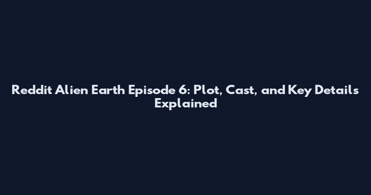 Reddit Alien Earth Episode 6: Plot, Cast, and Key Details Explained