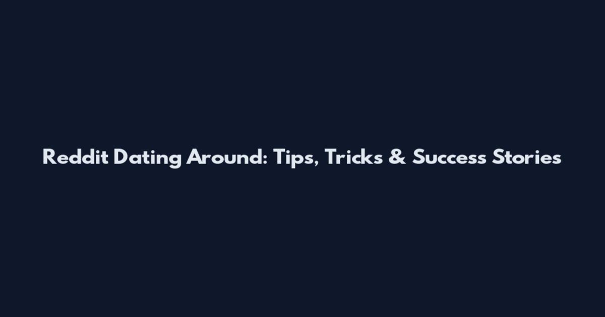 Reddit Dating Around: Tips, Tricks & Success Stories