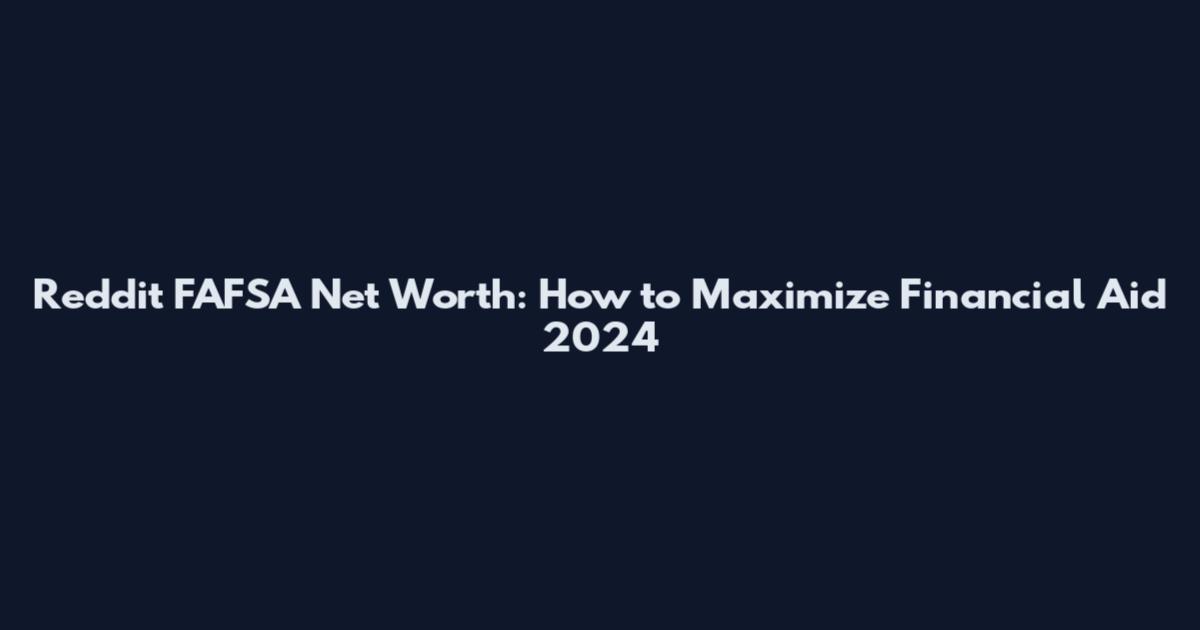 Reddit FAFSA Net Worth: How to Maximize Financial Aid 2024