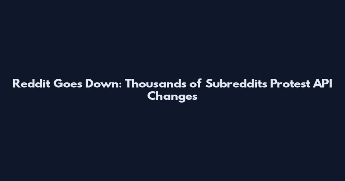 Reddit Goes Down: Thousands of Subreddits Protest API Changes
