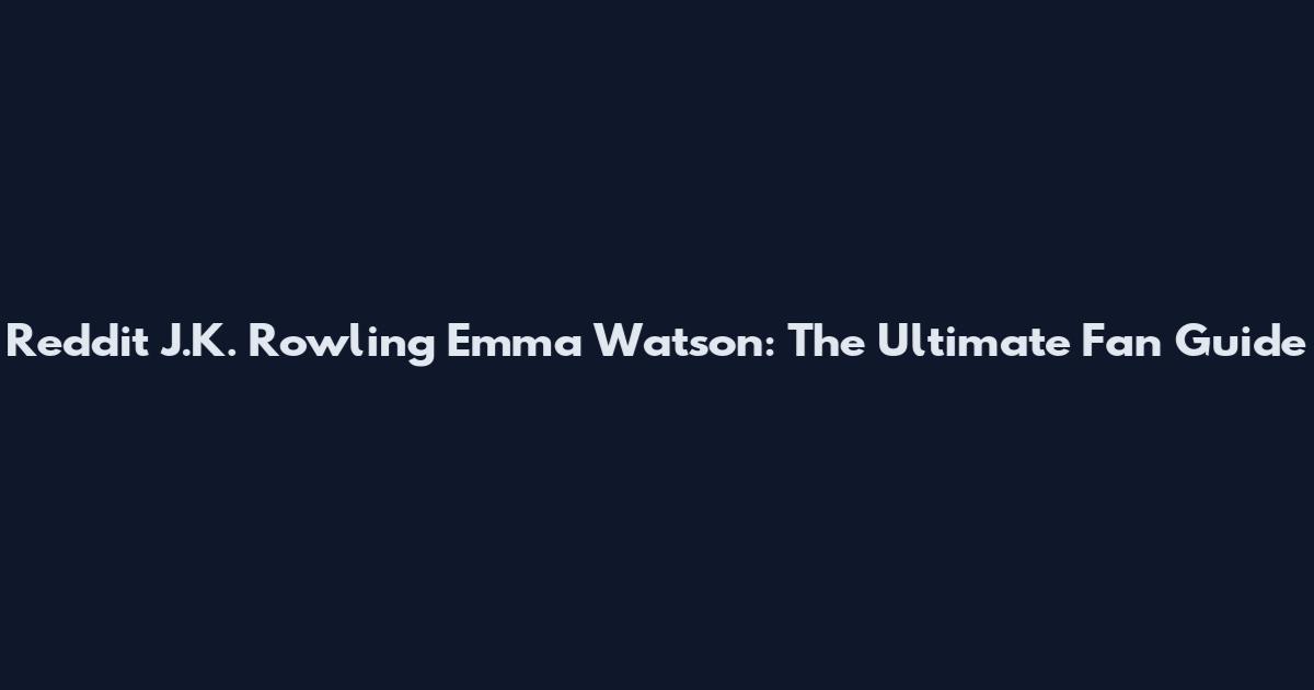 Reddit J.K. Rowling Emma Watson: The Ultimate Fan Guide