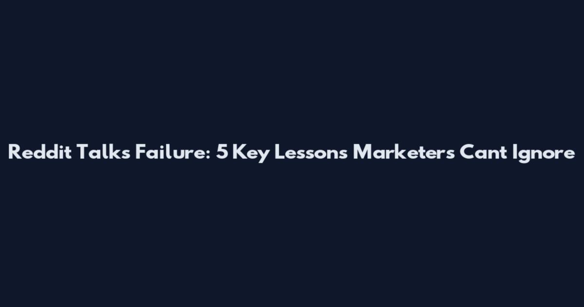 Reddit Talks Failure: 5 Key Lessons Marketers Can't Ignore