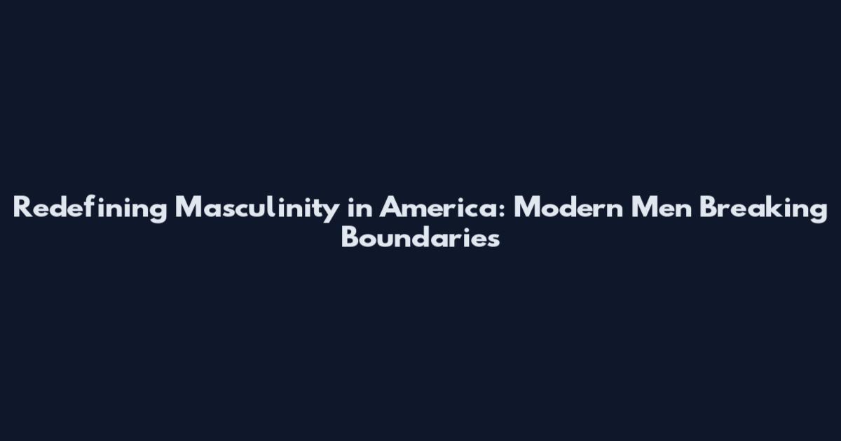 Redefining Masculinity in America: Modern Men Breaking Boundaries
