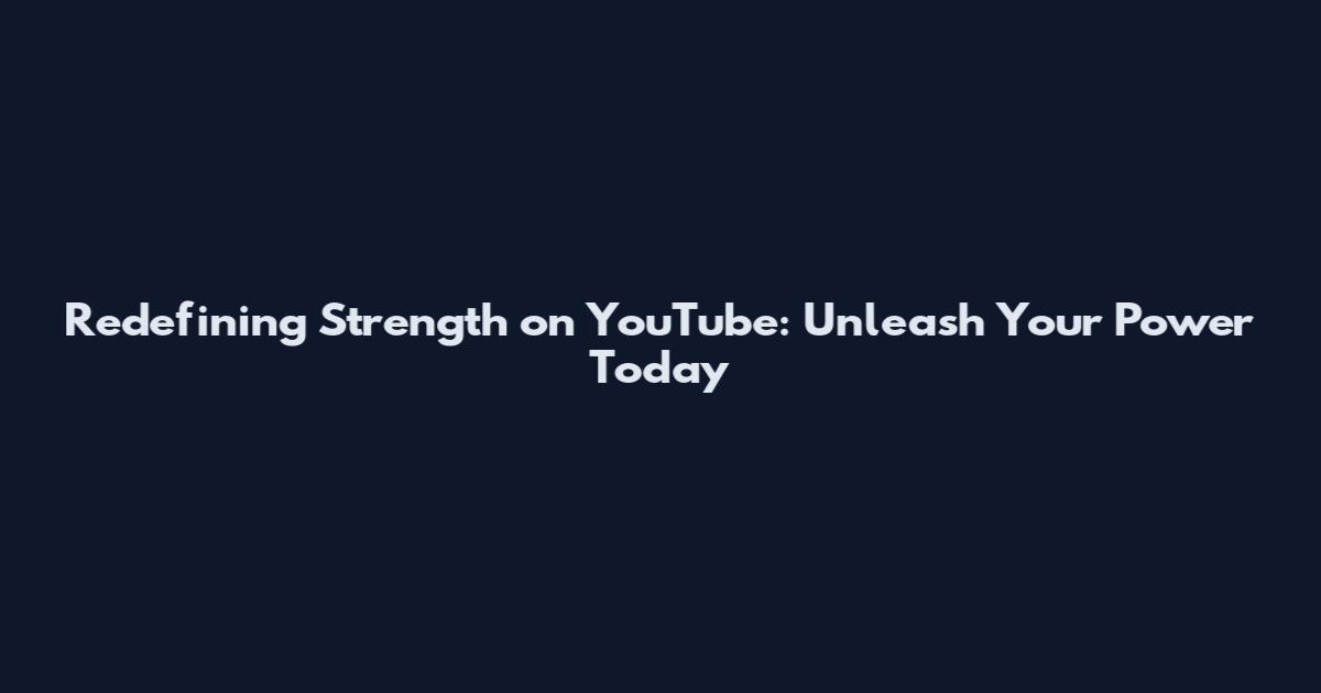 Redefining Strength on YouTube: Unleash Your Power Today