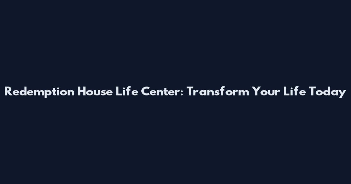 Redemption House Life Center: Transform Your Life Today