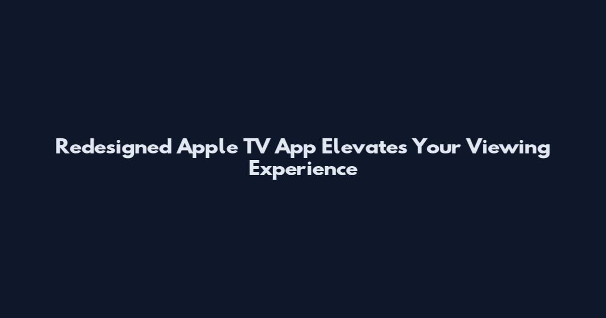 Redesigned Apple TV App Elevates Your Viewing Experience