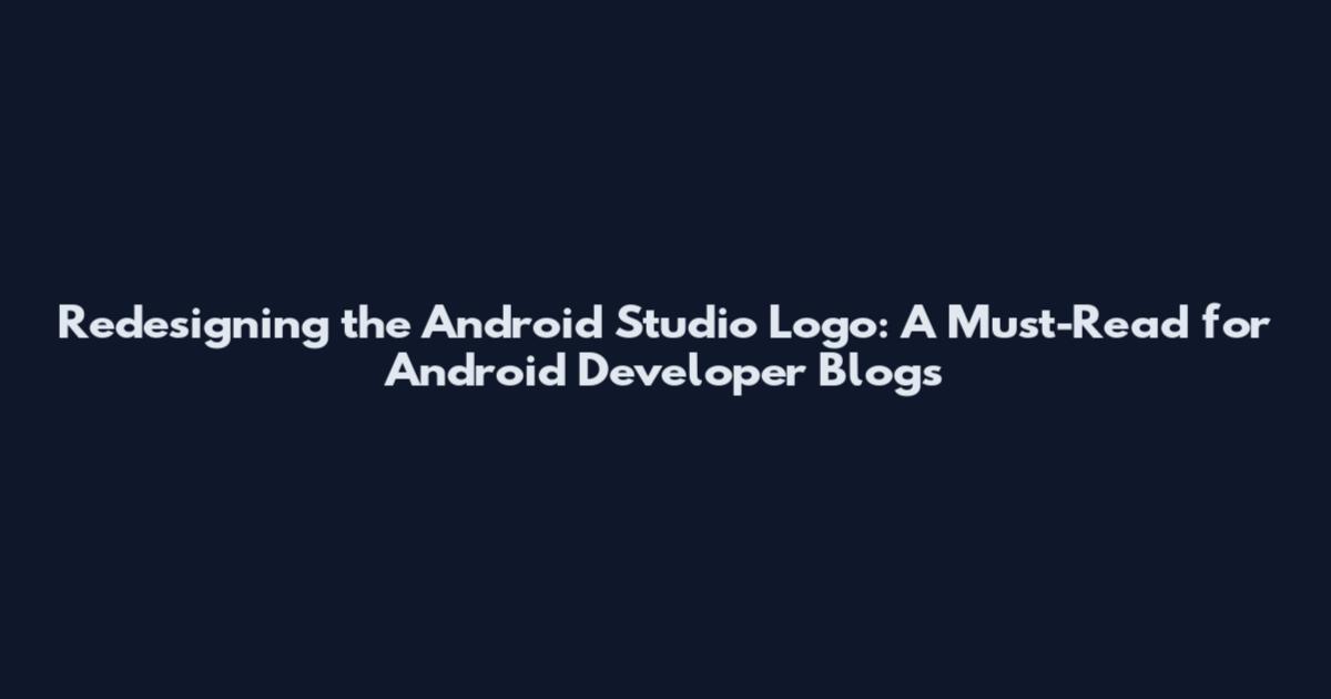 Redesigning the Android Studio Logo: A Must-Read for Android Developer Blogs