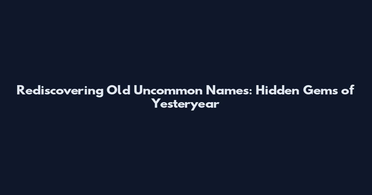 Rediscovering Old Uncommon Names: Hidden Gems of Yesteryear