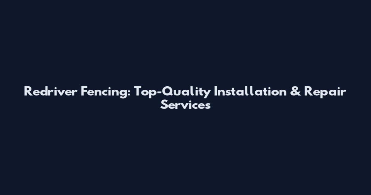 Redriver Fencing: Top-Quality Installation & Repair Services