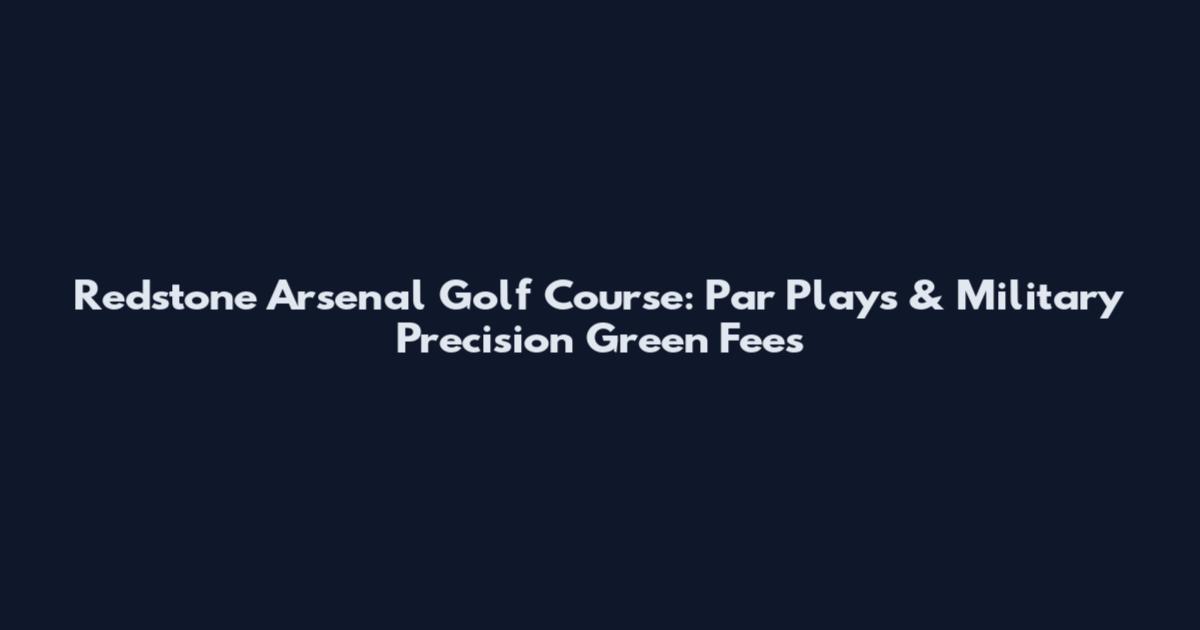 Redstone Arsenal Golf Course: Par Plays & Military Precision Green Fees