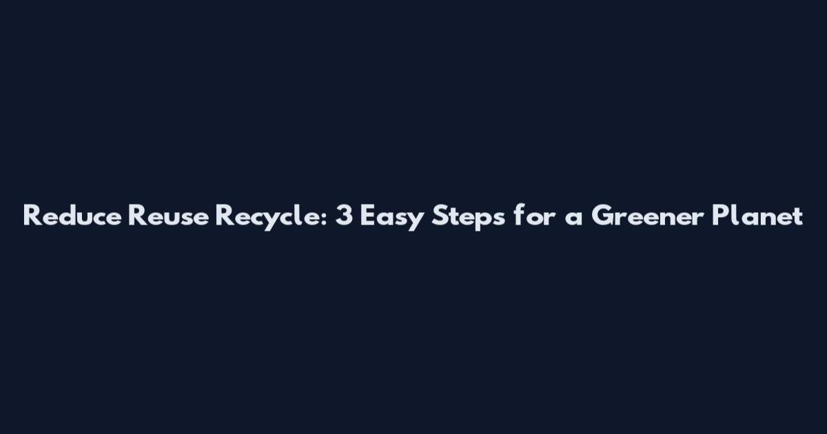 Reduce Reuse Recycle: 3 Easy Steps for a Greener Planet