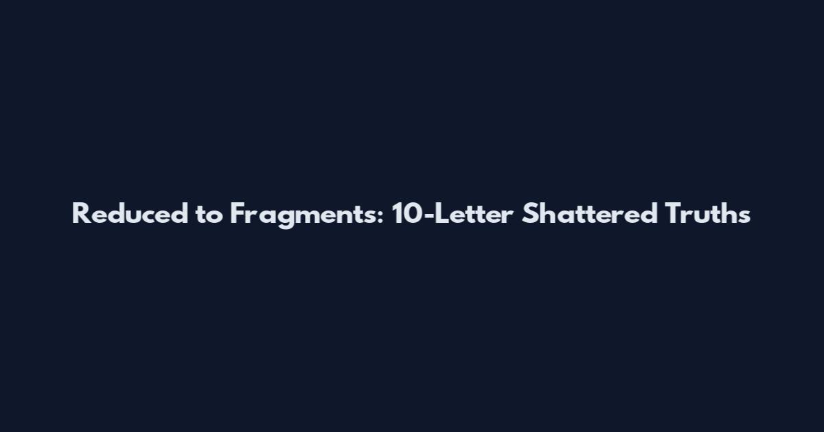 Reduced to Fragments: 10-Letter Shattered Truths