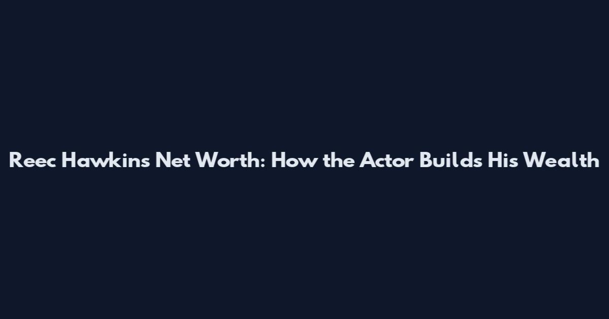 Reec Hawkins Net Worth: How the Actor Builds His Wealth